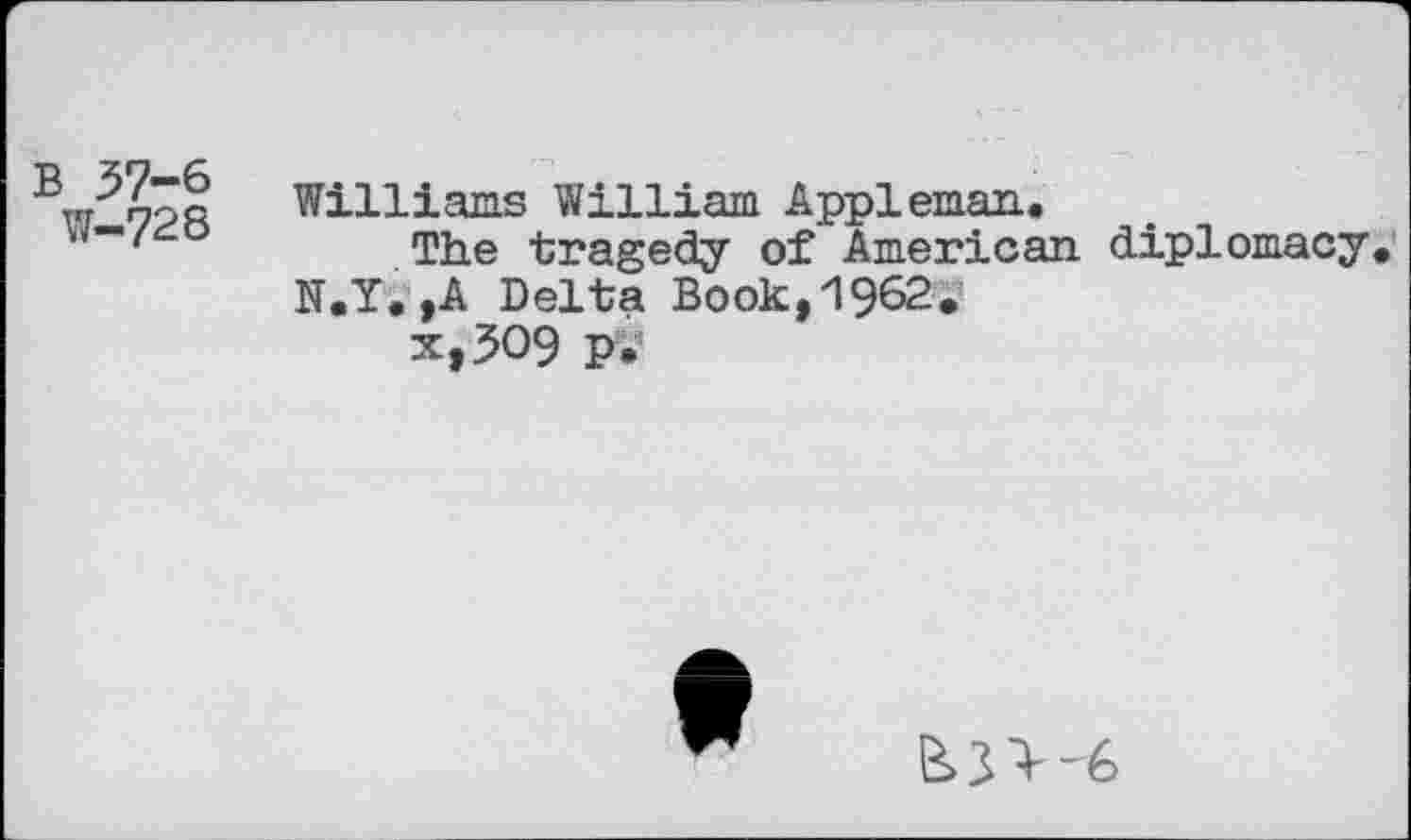 ﻿В 37-6
W-728
Williams William Appleman..
The tragedy of American diplomacy. N.Y. ,A Delta Book,1962.
x»3O9 p.
f
